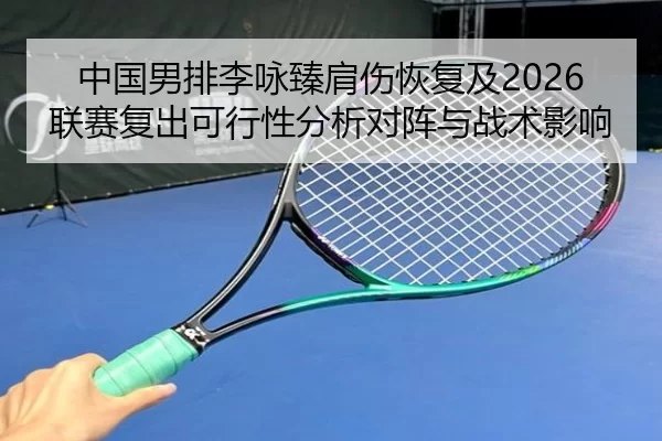 中国男排李咏臻肩伤恢复及2026联赛复出可行性分析对阵与战术影响